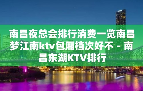 南昌夜总会排行消费一览南昌梦江南ktv包厢档次好不 – 南昌东湖KTV排行