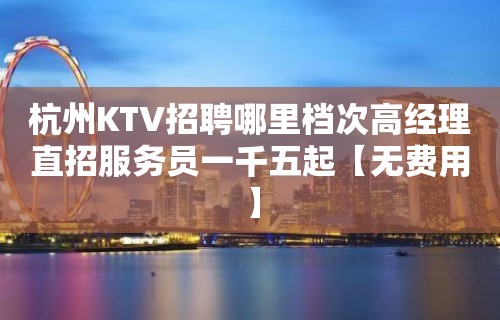 杭州KTV招聘哪里档次高经理直招服务员一千五起【无费用】