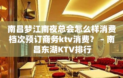 南昌梦江南夜总会怎么样消费档次预订商务ktv消费？ – 南昌东湖KTV排行