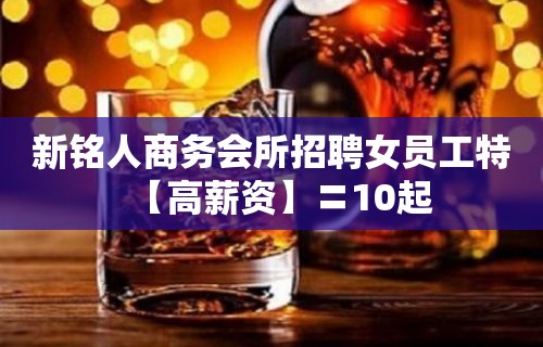 新铭人商务会所招聘女员工特【高薪资】〓10起