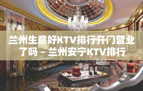 兰州生意好KTV排行开门营业了吗 – 兰州安宁KTV排行