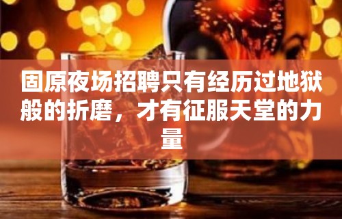 固原夜场招聘只有经历过地狱般的折磨，才有征服天堂的力量