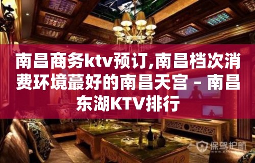 南昌商务ktv预订,南昌档次消费环境蕞好的南昌天宫 – 南昌东湖KTV排行