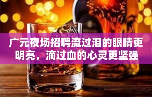 广元夜场招聘流过泪的眼睛更明亮，滴过血的心灵更坚强