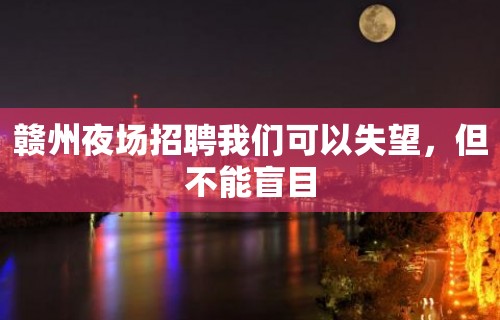 赣州夜场招聘我们可以失望，但不能盲目