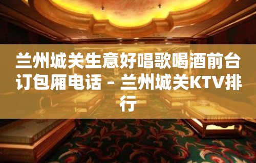 兰州城关生意好唱歌喝酒前台订包厢电话 – 兰州城关KTV排行