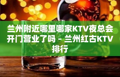 兰州附近哪里哪家KTV夜总会开门营业了吗 – 兰州红古KTV排行