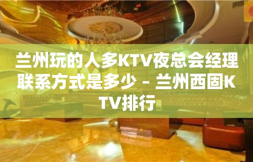 兰州玩的人多KTV夜总会经理联系方式是多少 – 兰州西固KTV排行