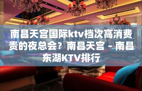 南昌天宫国际ktv档次高消费贵的夜总会？南昌天宫 – 南昌东湖KTV排行