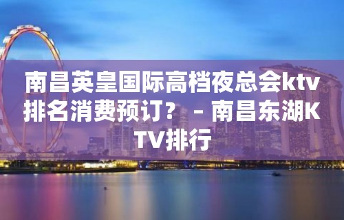 南昌英皇国际高档夜总会ktv排名消费预订？ – 南昌东湖KTV排行