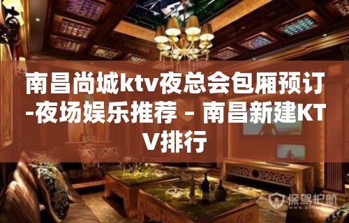 南昌尚城ktv夜总会包厢预订-夜场娱乐推荐 – 南昌新建KTV排行