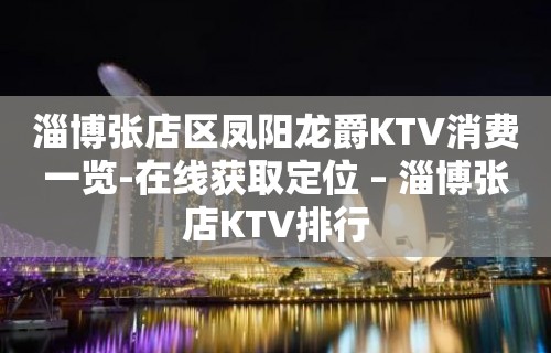 淄博张店区凤阳龙爵KTV消费一览-在线获取定位 – 淄博张店KTV排行