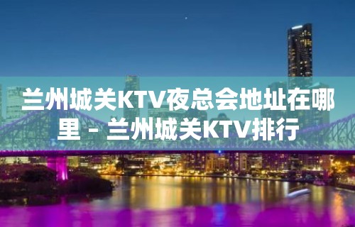 兰州城关KTV夜总会地址在哪里 – 兰州城关KTV排行