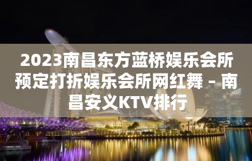 2023南昌东方蓝桥娱乐会所预定打折娱乐会所网红舞 – 南昌安义KTV排行