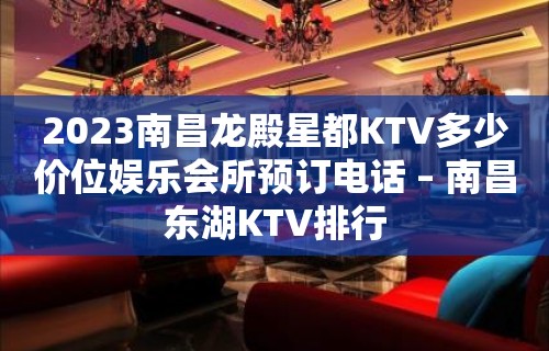 2023南昌龙殿星都KTV多少价位娱乐会所预订电话 – 南昌东湖KTV排行