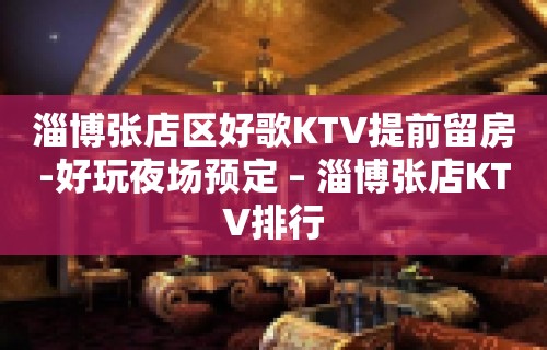 淄博张店区好歌KTV提前留房-好玩夜场预定 – 淄博张店KTV排行