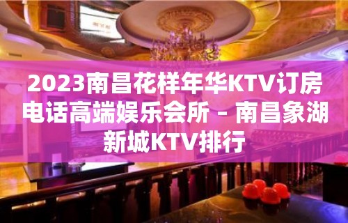 2023南昌花样年华KTV订房电话高端娱乐会所 – 南昌象湖新城KTV排行