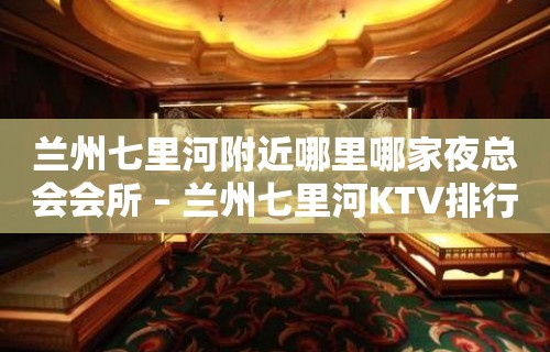 兰州七里河附近哪里哪家夜总会会所 – 兰州七里河KTV排行