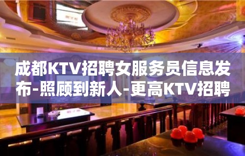 成都KTV招聘女服务员信息发布-照顾到新人-更高KTV招聘