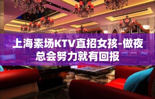 上海素场KTV直招女孩-做夜总会努力就有回报