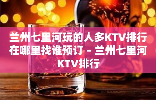 兰州七里河玩的人多KTV排行在哪里找谁预订 – 兰州七里河KTV排行