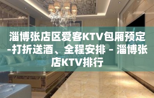 淄博张店区爱客KTV包厢预定-打折送酒、全程安排 – 淄博张店KTV排行