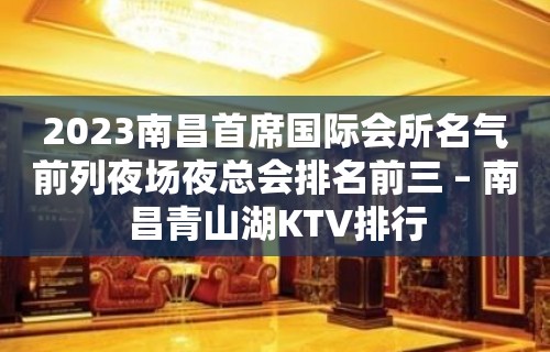 2023南昌首席国际会所名气前列夜场夜总会排名前三 – 南昌青山湖KTV排行