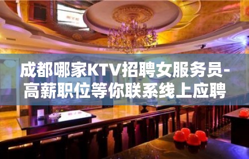 成都哪家KTV招聘女服务员-高薪职位等你联系线上应聘