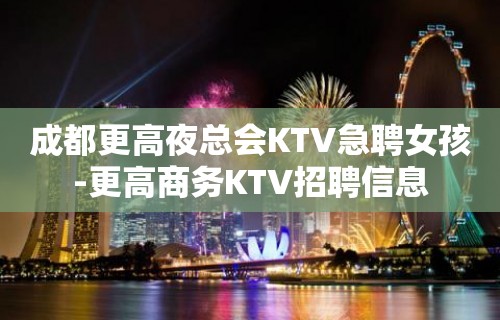 成都更高夜总会KTV急聘女孩-更高商务KTV招聘信息