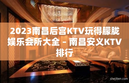 2023南昌后宫KTV玩得朦胧娱乐会所大全 – 南昌安义KTV排行