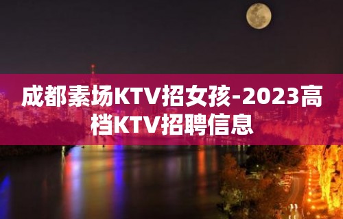 成都素场KTV招女孩-2023高档KTV招聘信息