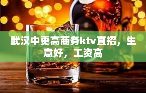 武汉中更高商务ktv直招，生意好，工资高