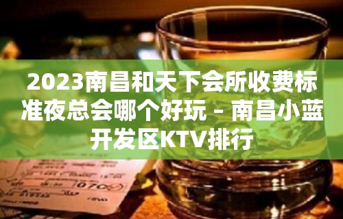 2023南昌和天下会所收费标准夜总会哪个好玩 – 南昌小蓝开发区KTV排行