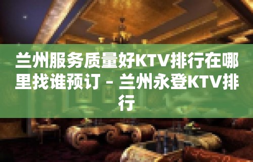 兰州服务质量好KTV排行在哪里找谁预订 – 兰州永登KTV排行