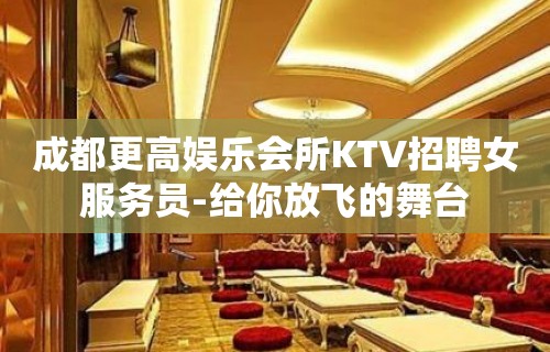 成都更高娱乐会所KTV招聘女服务员-给你放飞的舞台