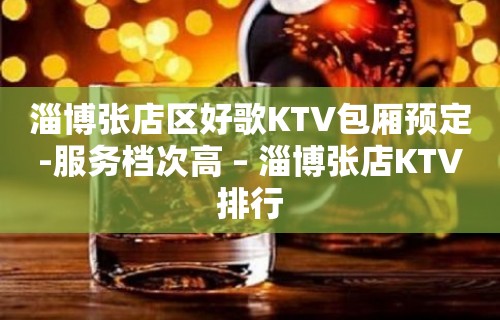 淄博张店区好歌KTV包厢预定-服务档次高 – 淄博张店KTV排行