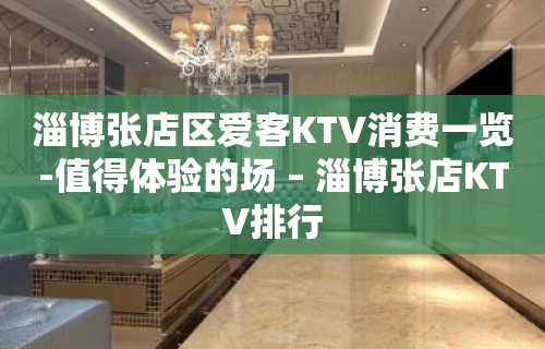 淄博张店区爱客KTV消费一览-值得体验的场 – 淄博张店KTV排行