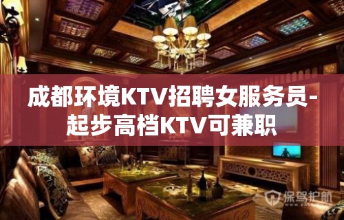 成都环境KTV招聘女服务员-起步高档KTV可兼职