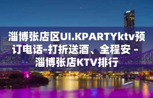 淄博张店区UI.KPARTYktv预订电话-打折送酒、全程安 – 淄博张店KTV排行