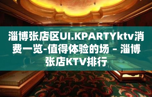 淄博张店区UI.KPARTYktv消费一览-值得体验的场 – 淄博张店KTV排行