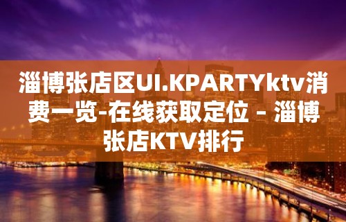 淄博张店区UI.KPARTYktv消费一览-在线获取定位 – 淄博张店KTV排行