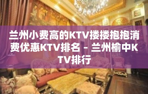 兰州小费高的KTV搂搂抱抱消费优惠KTV排名 – 兰州榆中KTV排行