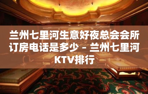 兰州七里河生意好夜总会会所订房电话是多少 – 兰州七里河KTV排行