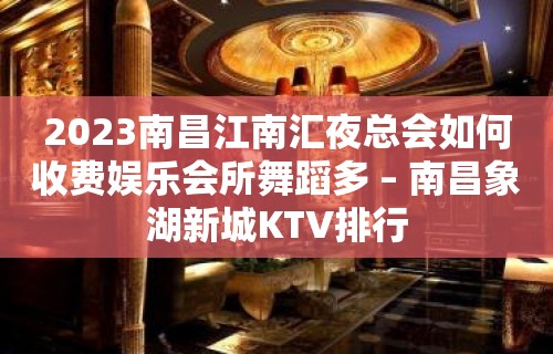 2023南昌江南汇夜总会如何收费娱乐会所舞蹈多 – 南昌象湖新城KTV排行