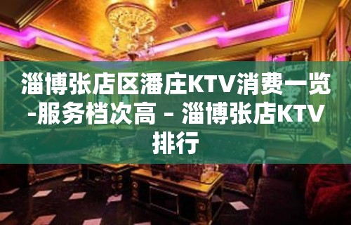 淄博张店区潘庄KTV消费一览-服务档次高 – 淄博张店KTV排行