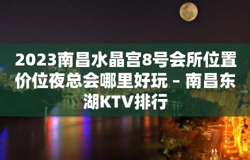 2023南昌水晶宫8号会所位置价位夜总会哪里好玩 – 南昌东湖KTV排行