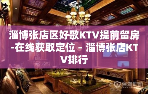 淄博张店区好歌KTV提前留房-在线获取定位 – 淄博张店KTV排行