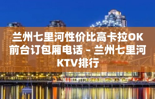 兰州七里河性价比高卡拉OK前台订包厢电话 – 兰州七里河KTV排行