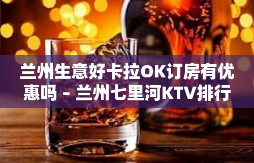 兰州生意好卡拉OK订房有优惠吗 – 兰州七里河KTV排行