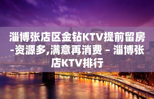 淄博张店区金钻KTV提前留房-资源多,满意再消费 – 淄博张店KTV排行